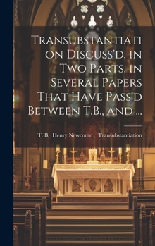 Hardcover Transubstantiation Discuss'd, in Two Parts, in Several Papers That Have Pass'd Between T.B., and ... Book