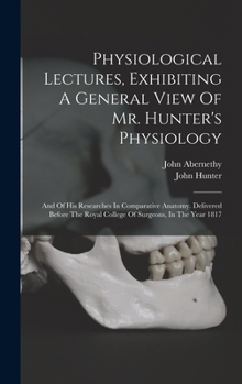 Hardcover Physiological Lectures, Exhibiting A General View Of Mr. Hunter's Physiology: And Of His Researches In Comparative Anatomy. Delivered Before The Royal Book