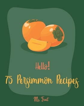 Paperback Hello! 75 Persimmon Recipes: Best Persimmon Cookbook Ever For Beginners [Book 1] Book