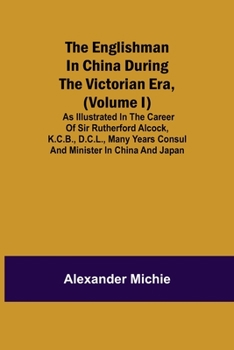 Paperback The Englishman in China During the Victorian Era, (Volume I); As Illustrated in the Career of Sir Rutherford Alcock, K.C.B., D.C.L., Many Years Consul Book