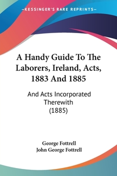 Paperback A Handy Guide To The Laborers, Ireland, Acts, 1883 And 1885: And Acts Incorporated Therewith (1885) Book
