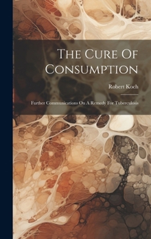 Hardcover The Cure Of Consumption: Further Communications On A Remedy For Tuberculosis Book