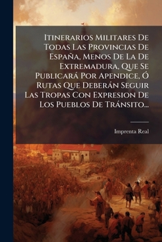 Itinerarios Militares De Todas Las Provincias De España, Menos De La De Extremadura, Que Se Publicará Por Apendice, Ó Rutas Que Deberán Seguir Las ... Los Pueblos De Tránsito...