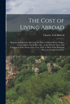 The Cost of Living Abroad: Reports and Statistics Showing the Prices of House-Rent, Wages, Commodities, Clerk-Hire, &C., at the Present Time, and ... of the Principal Places in Foreign Countries