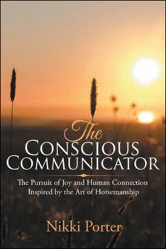 The Conscious Communicator: The Pursuit of Joy and Human Connection Inspired by the Art of Horsemanship