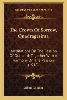 Paperback The Crown Of Sorrow, Quadragesima: Meditations On The Passion Of Our Lord; Together With A Harmony On The Passion (1918) Book