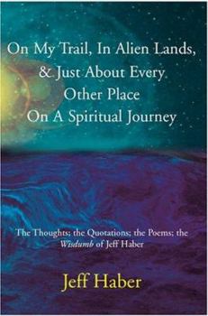 On My Trail, In Alien Lands, & Just About Every Other Place On A Spiritual Journey: The Thoughts; the Quotations; the Poems; the Wisdumb of Jeff Haber