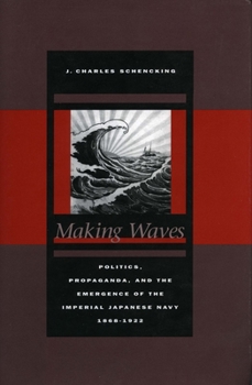 Hardcover Making Waves: Politics, Propaganda, and the Emergence of the Imperial Japanese Navy, 1868-1922 Book