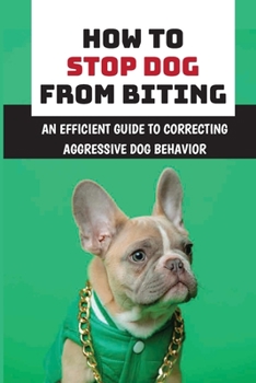 Paperback How To Stop Dog From Biting: An Efficient Guide To Correcting Aggressive Dog Behavior: How To Improve Your Dog'S Bad Behaviors Book