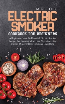 Hardcover Electric Smoker Cookbook For Beginners: A Beginners Guide To Flavorful Electric Smoker Recipes For Cooking Meat, Fish, Vegetables, And Cheese. Discove Book