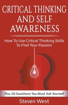 Paperback Critical Thinking and Self-Awareness: How to Use Critical Thinking Skills to Find Your Passion: Plus 20 Questions You Must Ask Yourself Book
