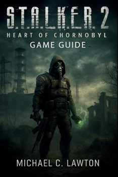 S. T. A. L. K. E. R. 2: Heart Of Chernobyl Game Guide: Your Complete Strategy Guide to Conquering the Heart of Chornobyl