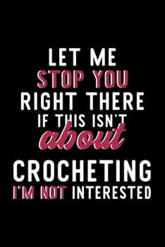 Let Me Stop You Right There If This Isn't About Crocheting I'm Not Interested: Notebook for Crocheting Lover | Great Christmas & Birthday Gift Idea ... | Crocheting Fan Diary | 120 pages 6x9 inches