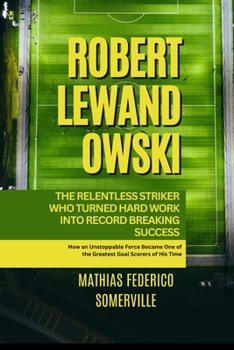 Robert Lewandowski: The Relentless Striker Who Turned Hard Work into Record Breaking Success: How an Unstoppable Force Became One of the Greatest Goal Scorers of His Time
