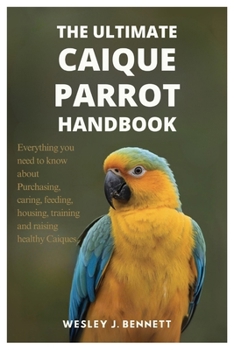 Paperback The Ultimate Caique Parrot Handbook: Everything you need to know about purchasing, caring, feeding, housing, training and raising healthy Caiques Book