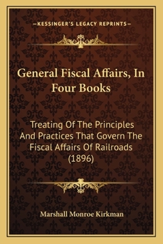 General Fiscal Affairs, In Four Books: Treating Of The Principles And Practices That Govern The Fiscal Affairs Of Railroads