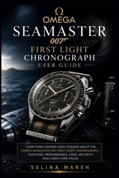 OMEGA SEAMASTER 007 FIRST LIGHT CHRONOGRAPH USER GUIDE: Everything Owners Need to Know About the Omega Seamaster 007 First Light Chronograph—Features, Performance, Care, Security, and Long-Term Value