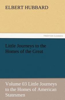 Little Journeys to the Homes of the Great Volume 3: American Statesmen