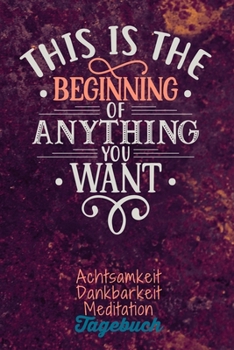 This is the beginning of anything you want: Dankbarkeitstagebuch zum selber ausfüllen I Tagebuch I Heilsames Reflektionstagebuch für positives Denken ... I  130 Seiten I A5 (German Edition)