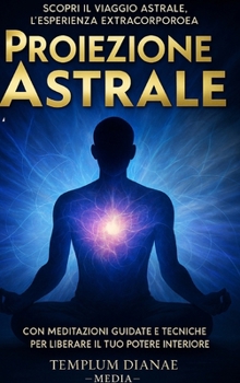 Proiezione Astrale: Scopri il Viaggio Astrale, l'esperienza extracorporea con Meditazioni Guidate (Italian Edition)