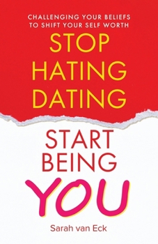 Stop Hating Dating Start Being You: Challenging Your Beliefs to Shift Your Self Worth