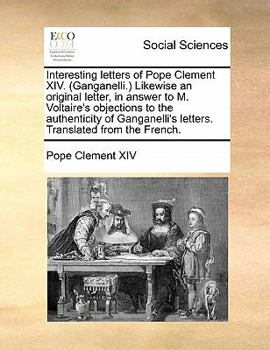 Paperback Interesting letters of Pope Clement XIV. (Ganganelli.) Likewise an original letter, in answer to M. Voltaire's objections to the authenticity of Ganga Book