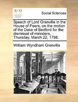 Paperback Speech of Lord Grenville in the House of Peers, on the motion of the Duke of Bedford for the dismissal of ministers, Thursday, March 22, 1798. Book