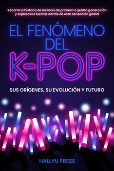EL FENÓMENO DEL K-POP: Sus orígenes, su evolución y futuro -- Recorre la historia de los idols de primera a quinta generación y explora las fuerzas detrás de esta sensación global (Spanish Edition)