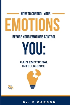 HOW TO CONTROL YOUR EMOTIONS BEFORE YOUR EMOTIONS CONTROL YOU:: GAIN EMOTIONAL INTELLIGENCE