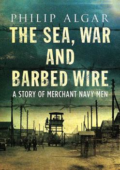 Hardcover The Sea, War and Barbed Wire: A Story of Merchant Naval Men Book