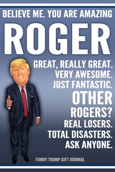 Paperback Funny Trump Journal - Believe Me. You Are Amazing Roger Great, Really Great. Very Awesome. Just Fantastic. Other Rogers? Real Losers. Total Disasters. Book