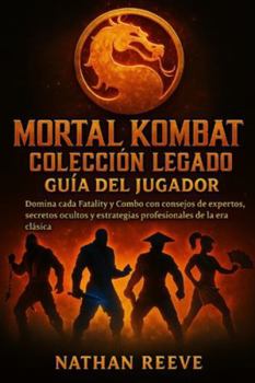 MORTAL KOMBAT COLECCIÓN LEGADO GUÍA DEL JUGADOR: Domina cada Fatality y Combo con consejos de expertos, secretos ocultos y estrategias profesionales de la era clásica
