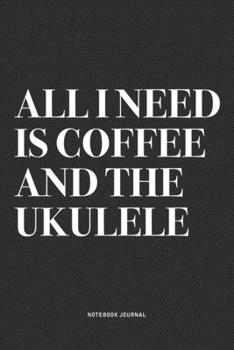 All I Need Is Coffee And The Ukulele: A 6x9 Inch Diary Notebook Journal With A Bold Text Font Slogan On A Matte Cover and 120 Blank Lined Pages Makes A Great Alternative To A Card