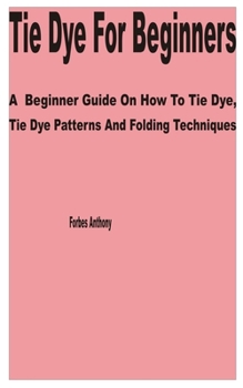 Paperback Tie Dye for Beginners: A Beginner Guide on How to Tie Dye, Tie Dye Patterns and Folding Techniques Book