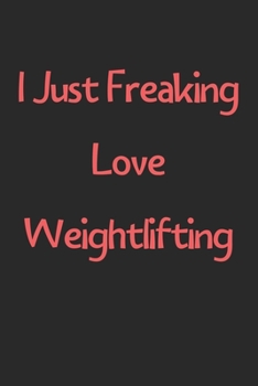 I Just Freaking Love Weightlifting: Lined Journal, 120 Pages, 6 x 9, Funny Weightlifting Gift Idea, Black Matte Finish (I Just Freaking Love Weightlifting Journal)
