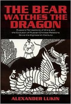 The Bear Watches the Dragon: Russia's Perceptions of China and the Evolution of Russian-Chinese Relations Since the Eighteenth Century
