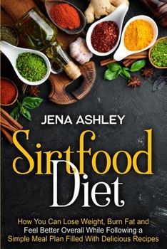 Paperback Sirtfood Diet: How You Can Lose Weight, Burn Fat and Feel Better Overall While Following a Simple Meal Plan Filled With Delicious Recipes Book