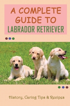 Paperback A Complete Guide To Labrador Retriever: History, Caring Tips & Recipes: Are Labradors Easy To Take Care Of? Book