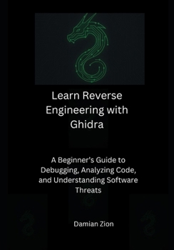 Learn Reverse Engineering with Ghidra: A Beginner’s Guide to Debugging, Analyzing Code, and Understanding Software Threats