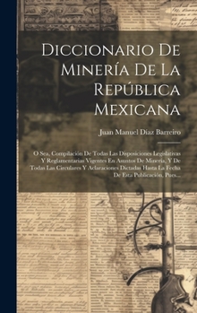 Hardcover Diccionario De Minería De La República Mexicana: O Sea, Compilación De Todas Las Disposiciones Legislativas Y Reglamentarias Vigentes En Asuntos De Mi [Spanish] Book