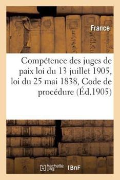 Paperback Compétence Des Juges de Paix: Loi Du 13 Juillet 1905, Loi Du 25 Mai 1838, Code de Procédure Civile [French] Book