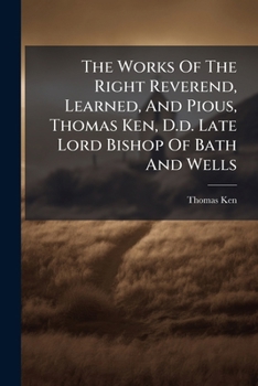 Paperback The Works Of The Right Reverend, Learned, And Pious, Thomas Ken, D.d. Late Lord Bishop Of Bath And Wells Book