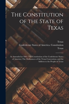 Paperback The Constitution of the State of Texas: as Amended in 1861; The Constitution of the Confederate States of America; The Ordinances of the Texas Convent Book