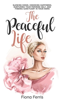 Paperback The Peaceful Life: Slowing down, choosing happiness, nurturing your feminine self, and finding sanctuary in your home Book