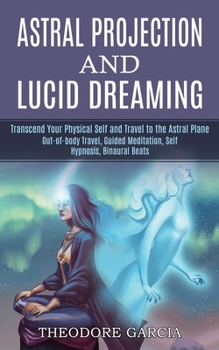 Paperback Astral Projection and Lucid Dreaming: Transcend Your Physical Self and Travel to the Astral Plane (Out-of-body Travel, Guided Meditation, Self Hypnosi Book