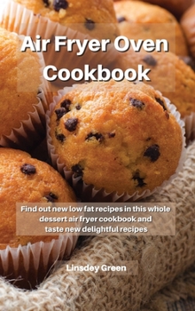 Air Fryer Oven Cookbook: Find out new low fat recipes in this whole dessert air fryer cookbook and taste new delightful recipes