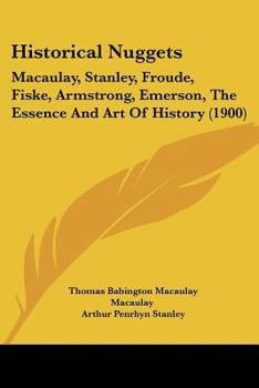 Historical Nuggets: Macaulay, Stanley, Froude, Fiske, Armstrong, Emerson, The Essence And Art Of History
