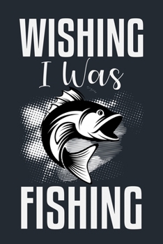 WISHING I WAS FISHING: Great Fishing log Book Journal (6" x 9" - 100 pages) ~ Fishing Ultimate Log for Documenting Fishing Trips and Catches To Record Fishing Trip Experiences