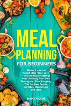 Meal Planning for Beginners: Master the Art of Smart Meal Plans: Save Time and Money without ever Deviating from Your Diet Again - Meal Prepping Tips For Busy People, Athletes, Weight Loss and More