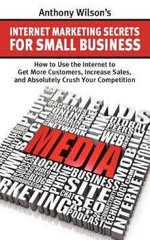 Paperback Anthony Wilson's Internet Marketing Secrets for Small Business: How to Use the Internet to Get More Customers, Increase Sales, and Absolutely Crush Yo Book